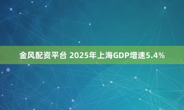 金风配资平台 2025年上海GDP增速5.4%