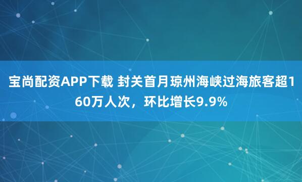 宝尚配资APP下载 封关首月琼州海峡过海旅客超160万人次，环比增长9.9%