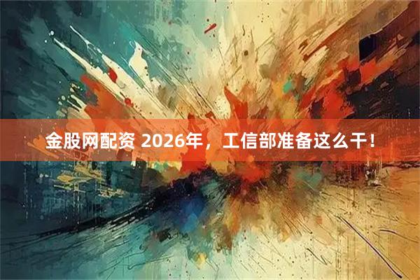 金股网配资 2026年，工信部准备这么干！