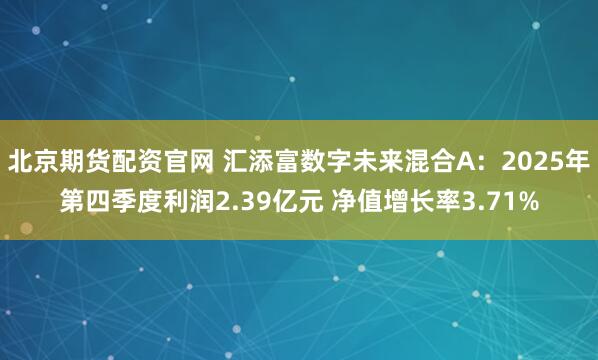 北京期货配资官网 汇添富数字未来混合A：2025年第四季度利润2.39亿元 净值增长率3.71%