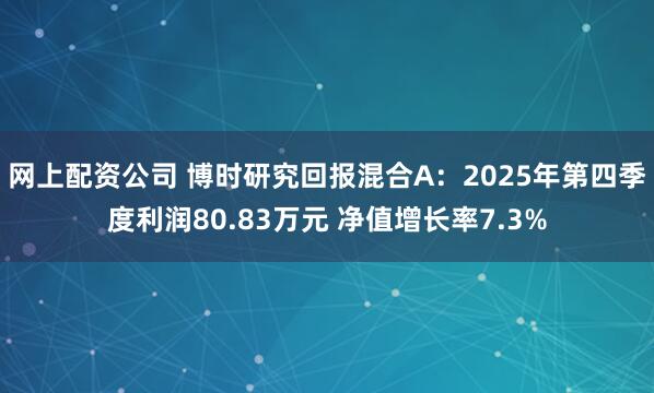 网上配资公司 博时研究回报混合A：2025年第四季度利润80.83万元 净值增长率7.3%