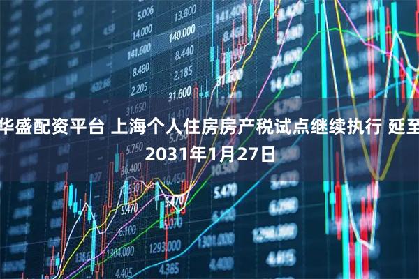 华盛配资平台 上海个人住房房产税试点继续执行 延至2031年1月27日