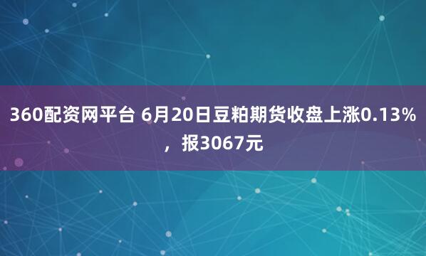 360配资网平台 6月20日豆粕期货收盘上涨0.13%，报3067元