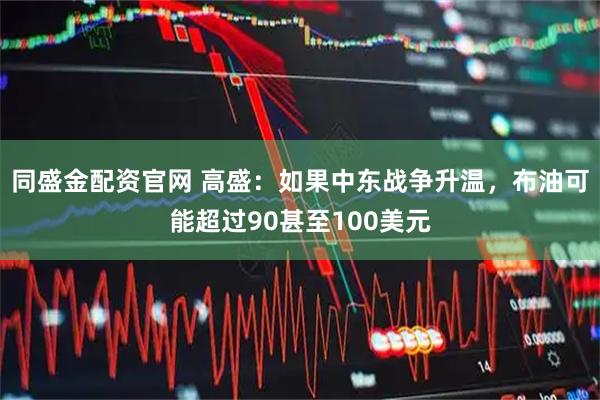 同盛金配资官网 高盛：如果中东战争升温，布油可能超过90甚至100美元