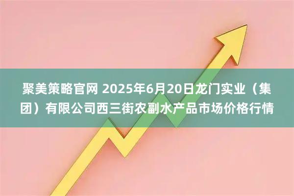 聚美策略官网 2025年6月20日龙门实业（集团）有限公司西三街农副水产品市场价格行情