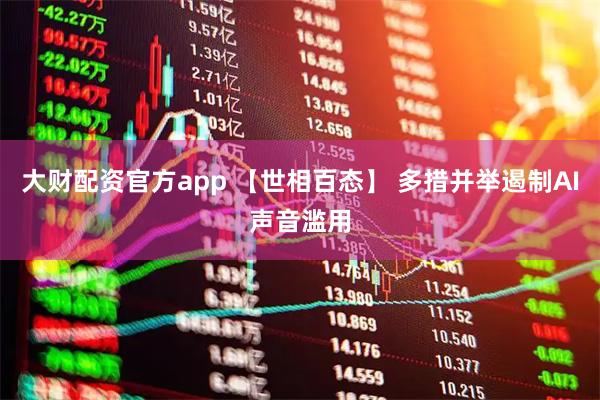 大财配资官方app 【世相百态】 多措并举遏制AI声音滥用