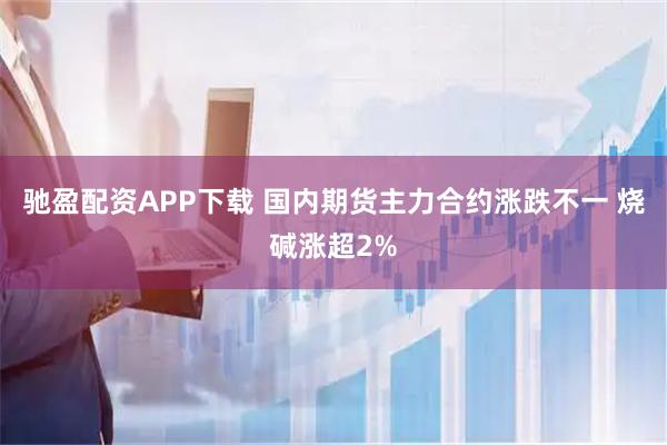 驰盈配资APP下载 国内期货主力合约涨跌不一 烧碱涨超2%