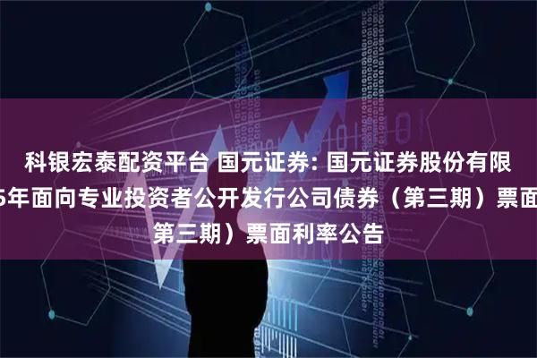科银宏泰配资平台 国元证券: 国元证券股份有限公司2025年面向专业投资者公开发行公司债券（第三期）票面利率公告