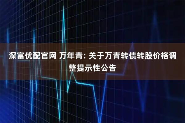 深富优配官网 万年青: 关于万青转债转股价格调整提示性公告