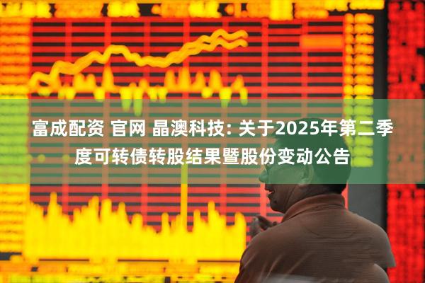 富成配资 官网 晶澳科技: 关于2025年第二季度可转债转股结果暨股份变动公告