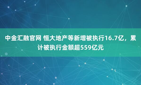 中金汇融官网 恒大地产等新增被执行16.7亿，累计被执行金额超559亿元