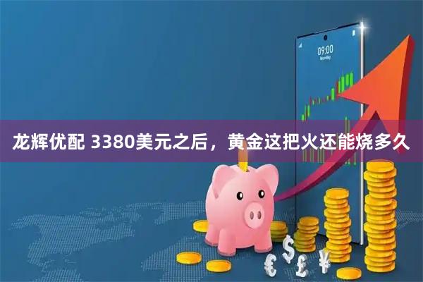 龙辉优配 3380美元之后，黄金这把火还能烧多久