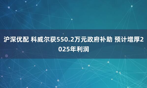 沪深优配 科威尔获550.2万元政府补助 预计增厚2025年利润