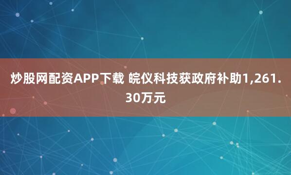 炒股网配资APP下载 皖仪科技获政府补助1,261.30万元