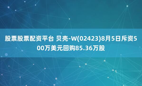股票股票配资平台 贝壳-W(02423)8月5日斥资500万美元回购85.36万股