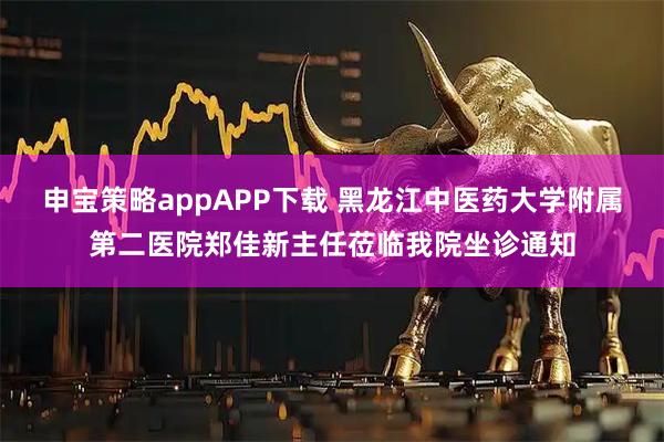 申宝策略appAPP下载 黑龙江中医药大学附属第二医院郑佳新主任莅临我院坐诊通知