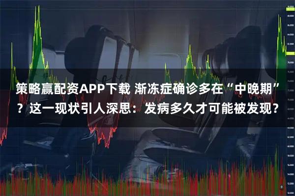 策略赢配资APP下载 渐冻症确诊多在“中晚期”？这一现状引人深思：发病多久才可能被发现？