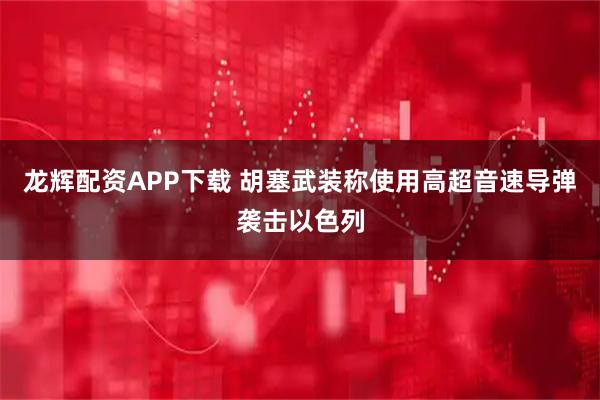 龙辉配资APP下载 胡塞武装称使用高超音速导弹袭击以色列