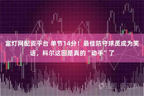 富灯网配资平台 单节14分！最佳防守球员成为笑话，科尔这回是真的“动手”了