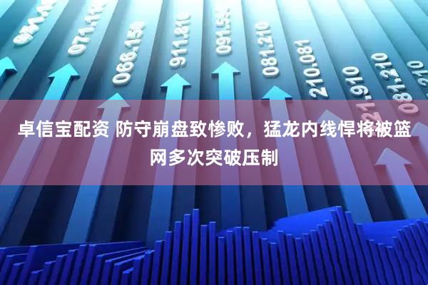 卓信宝配资 防守崩盘致惨败，猛龙内线悍将被篮网多次突破压制