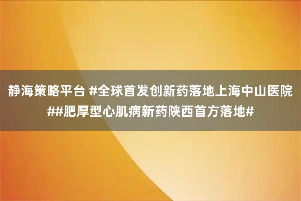 静海策略平台 #全球首发创新药落地上海中山医院##肥厚型心肌病新药陕西首方落地#