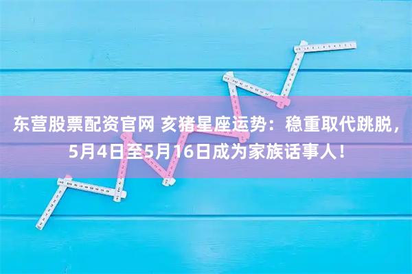 东营股票配资官网 亥猪星座运势：稳重取代跳脱，5月4日至5月16日成为家族话事人！