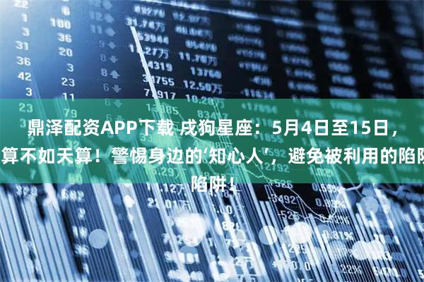鼎泽配资APP下载 戌狗星座：5月4日至15日，人算不如天算！警惕身边的‘知心人’，避免被利用的陷阱！